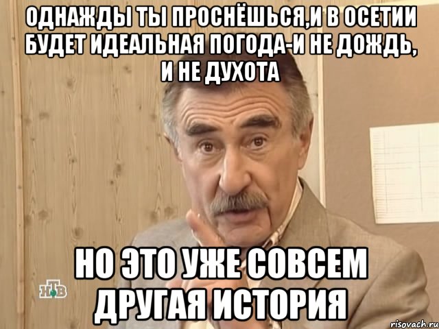 Однажды ты проснёшься,и в Осетии будет идеальная погода-и не дождь, и не духота НО это уже совсем другая история, Мем Каневский (Но это уже совсем другая история)