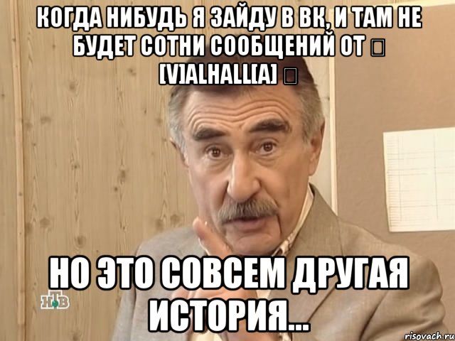 Когда нибудь я зайду в ВК, и там не будет сотни сообщений от ❊ [V]ALHALL[A] ❊ но это совсем другая история..., Мем Каневский (Но это уже совсем другая история)