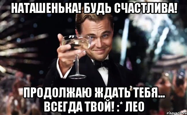 Наташенька! Будь счастлива! Продолжаю ждать Тебя... Всегда Твой! :* Лео, Мем Великий Гэтсби (бокал за тех)