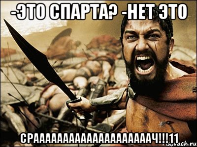 -Это Спарта? -НЕТ ЭТО СРААААААААААААААААААААЧ!!!11, Мем Это Спарта