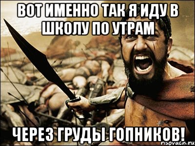 Вот именно так я иду в школу по утрам Через груды гопников!, Мем Это Спарта