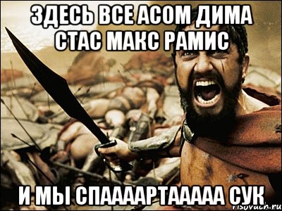 Здесь все Асом Дима Стас Макс Рамис и мы Спаааартааааа сук, Мем Это Спарта