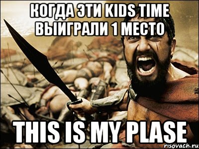 Когда эти kids time выиграли 1 место This is my plase, Мем Это Спарта