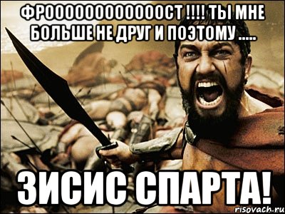 ФРООООООООООООСТ !!!! ты мне больше не друг и поэтому ..... ЗИСИС СПАРТА!, Мем Это Спарта