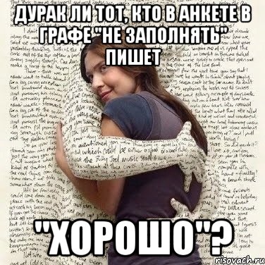 дурак ли тот, кто в анкете в графе "не заполнять" пишет "хорошо"?