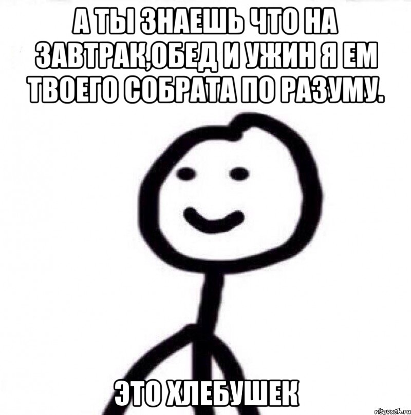 А ТЫ ЗНАЕШЬ ЧТО НА ЗАВТРАК,ОБЕД И УЖИН Я ЕМ ТВОЕГО СОБРАТА ПО РАЗУМУ. ЭТО ХЛЕБУШЕК, Мем Теребонька (Диб Хлебушек)