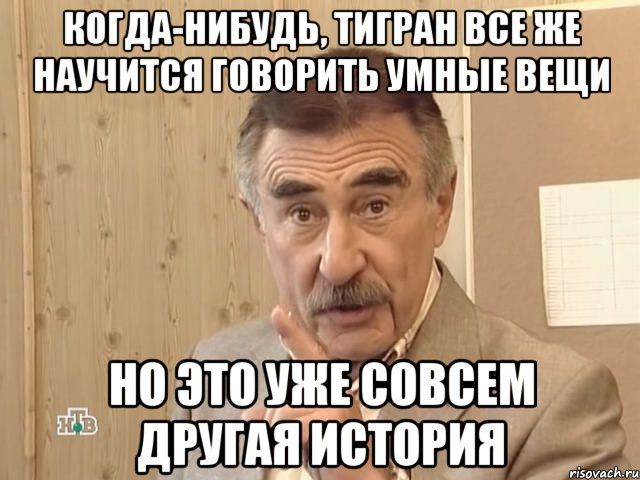 Когда-нибудь, Тигран все же научится говорить умные вещи Но это уже совсем другая история, Мем Каневский (Но это уже совсем другая история)