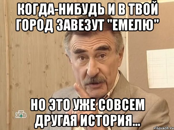 Когда-нибудь и в твой город завезут "Емелю" Но это уже совсем другая история..., Мем Каневский (Но это уже совсем другая история)