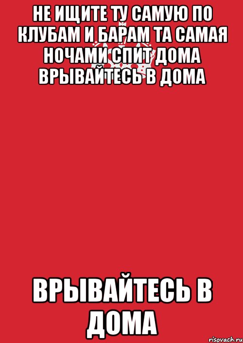 Как найти ту самую. Не ищите ту самую по клубам. Не ищите ту самую по клубам и барам та самая. Хорошие девушки сидят дома врывайтесь в дома. Мужчины не ищите ту самую по клубам и барам.