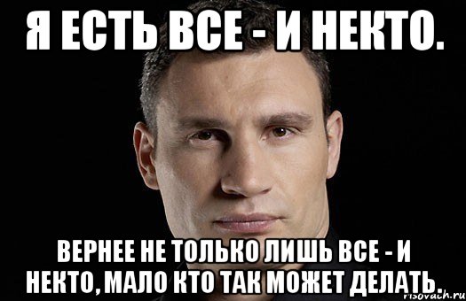 Я есть Все - И некто. Вернее не только лишь все - и некто, мало кто так может делать., Мем Кличко