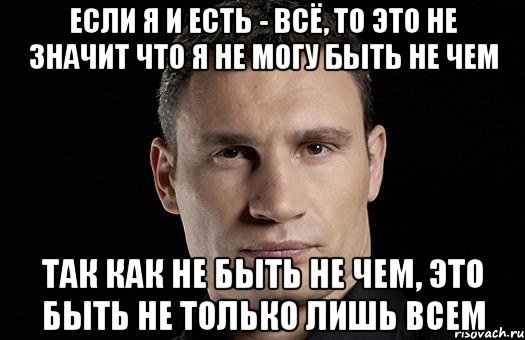 Если я и есть - всё, то это не значит что я не могу быть не чем Так как не быть не чем, это быть не только лишь всем, Мем Кличко