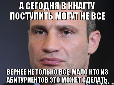 а сегодня в кнагту поступить могут не все вернее не только все, мало кто из абитуриентов это может сделать, Мем Типичный Кличко