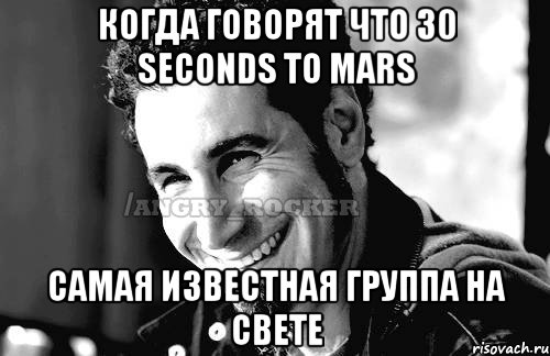 когда говорят что 30 Seconds To Mars самая известная группа на свете