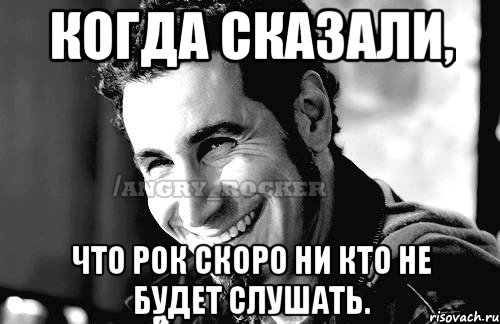 когда сказали, что рок скоро ни кто не будет слушать., Мем Когда кто-то говорит