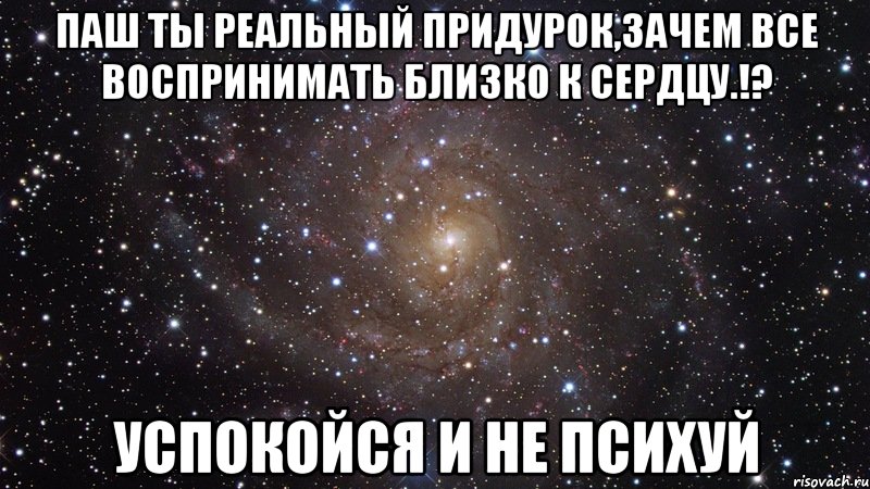 Паш ты реальный придурок,зачем все воспринимать близко к сердцу.!? Успокойся и не психуй, Мем  Космос (офигенно)