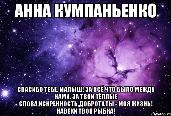 Анна Кумпаньенко Спасибо тебе, малыш! За всё что было между нами. За твои тёплые слова,искренность,доброту.Ты - Моя Жизнь! Навеки Твоя Рыбка!