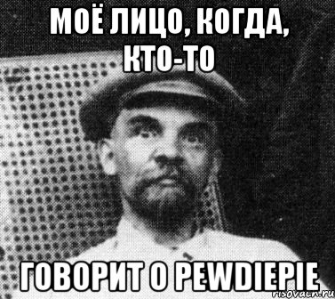 Моё лицо, когда, кто-то говорит о PewDiePie, Мем   Ленин удивлен