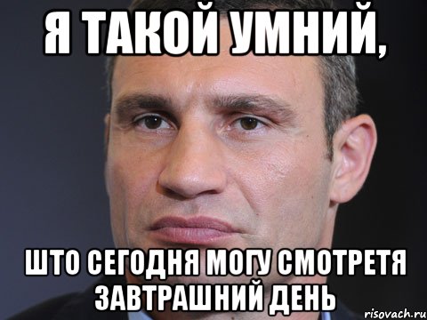 Я такой умний, ШТО СЕГОДНЯ МОГУ СМОТРЕТЯ ЗАВТРАШНИЙ ДЕНЬ, Мем Типичный Кличко