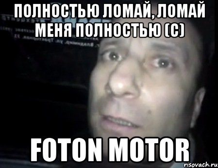 полностью ломай, ломай меня полностью (с) Foton Motor, Мем Ломай меня полностью