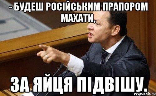 - Будеш Російським прапором махати, за яйця підвішу., Мем ляшко