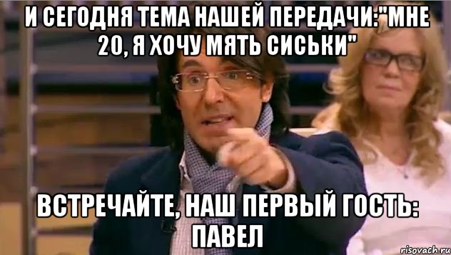 И сегодня тема нашей передачи:"мне 20, я хочу мять сиськи" встречайте, наш первый гость: Павел, Мем Андрей Малахов