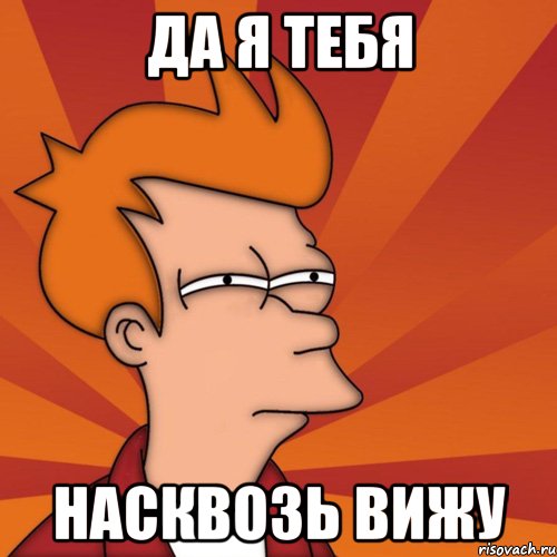 Видимо. Я вижу тебя насквозь. Я тебя вижу. Ты меня не видел Мем. Вижу тебя насквозь Мем.