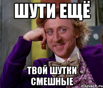 Твой прикол. Смешно пошутил. Твои шутки не смешные. Шути еще. Твои шутки не смешные мемы.