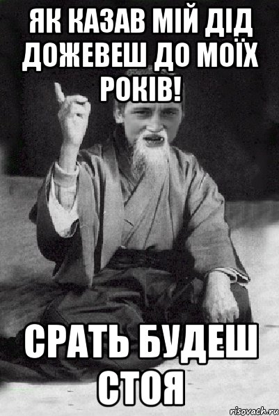 Як казав мій дід дожевеш до моїх років! Срать будеш стоя, Мем Мудрий паца