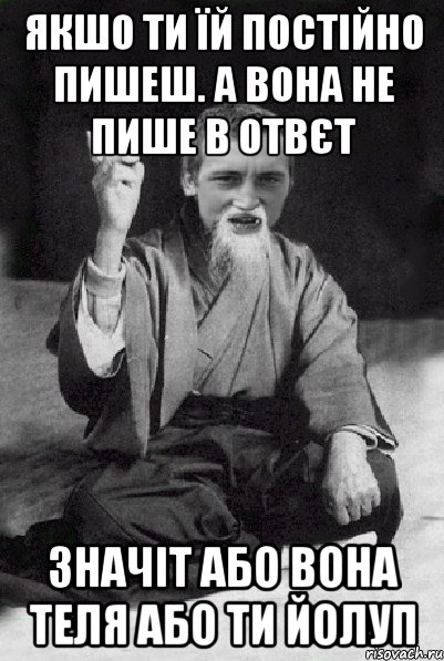 якшо ти їй постійно пишеш. а вона не пише в отвєт значіт або вона теля або ти йолуп, Мем Мудрий паца