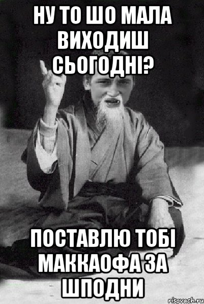 ну то шо мала виходиш сьогодні? поставлю тобі маккаофа за шподни, Мем Мудрий паца