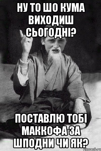 ну то шо кума виходиш сьогодні? поставлю тобі маккофа за шподни чи як?, Мем Мудрий паца