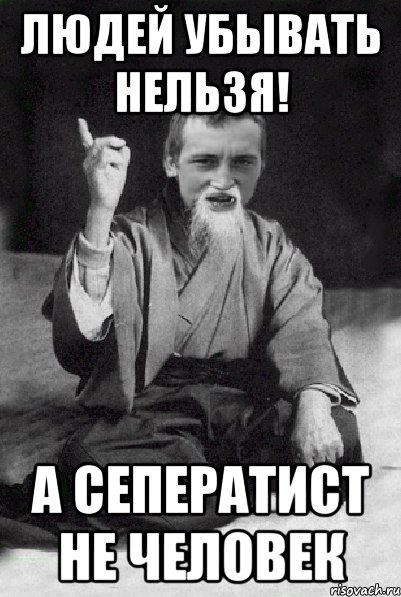 людей убывать нельзя! а сеператист не человек, Мем Мудрий паца