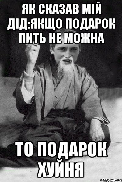 як сказав мій дід:якщо подарок пить не можна то подарок хуйня, Мем Мудрий паца