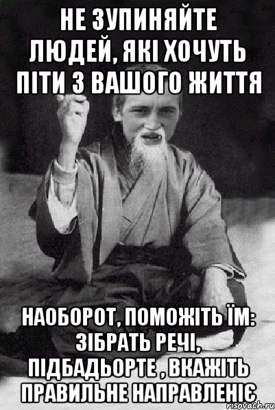 Не зупиняйте людей, які хочуть піти з вашого життя Наоборот, поможіть їм: зібрать речі, підбадьорте , вкажіть правильне направленіє, Мем Мудрий паца