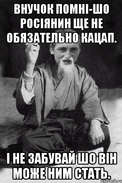 Внучок помні-шо росіянин ще не обязательно кацап. І не забувай шо він може ним стать., Мем Мудрий паца