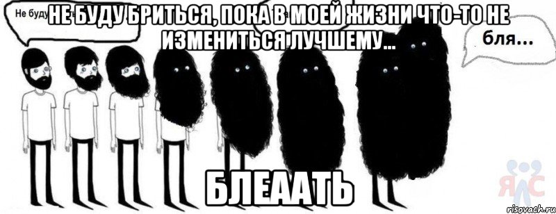 не буду бриться, пока в моей жизни что-то не измениться лучшему... блеаать