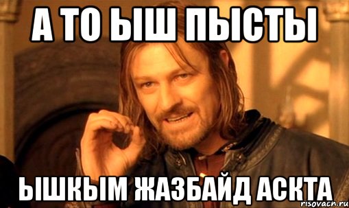 А то ыш пысты Ышкым жазбайд Аскта, Мем Нельзя просто так взять и (Боромир мем)