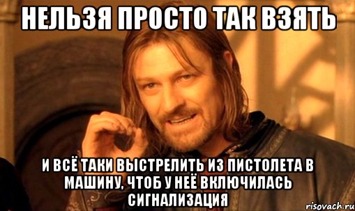 Нельзя просто так взять И всё таки выстрелить из пистолета в машину, чтоб у неё включилась сигнализация, Мем Нельзя просто так взять и (Боромир мем)