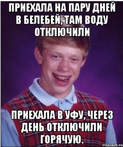 Приехала на пару дней в белебей, там воду отключили Приехала в уфу, через день отключили горячую., Мем Неудачник Брайан