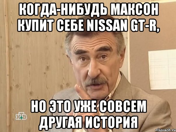 когда-нибудь Максон купит себе NISSAN GT-R, но это уже совсем другая история, Мем Каневский (Но это уже совсем другая история)