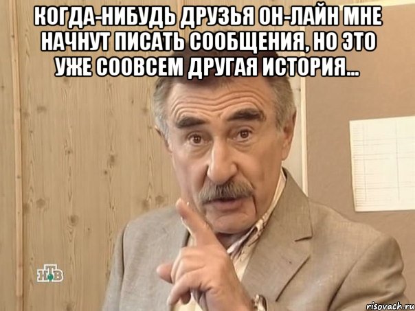 Когда-нибудь друзья он-лайн мне начнут писать сообщения, но это уже соовсем другая история... , Мем Каневский (Но это уже совсем другая история)