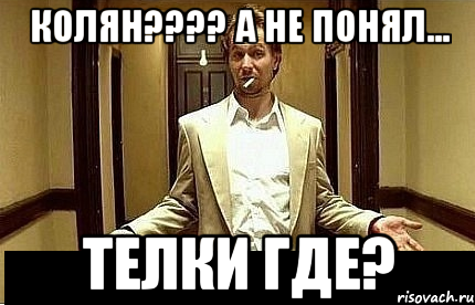 Колян???? А не понял... Телки где?, Мем Ну чо