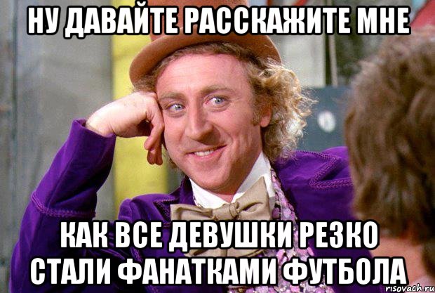 Tell me more. Have you done your homework. Вилли Вонка ну давай расскажи мне. Ну давай расскажи мне какой ты МАНЬЯК. Ну давай расскажи мне картинка.