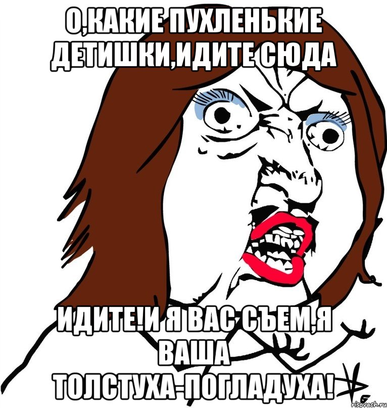 О,КАКИЕ ПУХЛЕНЬКИЕ ДЕТИШКИ,ИДИТЕ СЮДА ИДИТЕ!И Я ВАС СЪЕМ,Я ВАША ТОЛСТУХА-ПОГЛАДУХА!, Мем Ну почему (девушка)