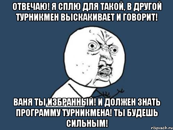 Отвечаю! Я сплю для такой, в другой турникмен выскакивает и говорит! Ваня ты избранный! И должен знать программу турникмена! Ты будешь сильным!, Мем Ну почему