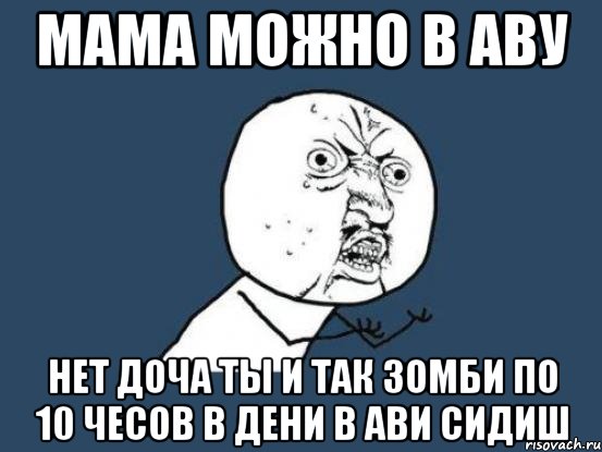 мама можно в аву нет доча ты и так зомби по 10 чесов в дени в ави сидиш, Мем Ну почему