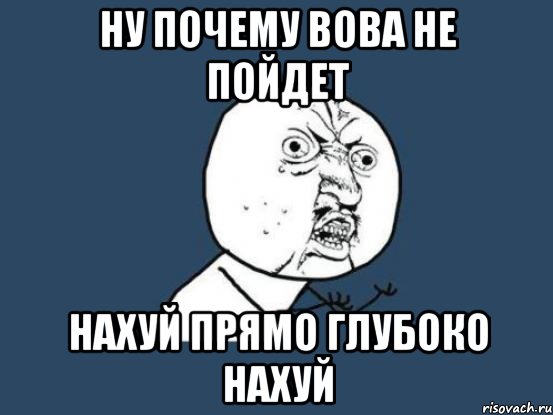 НУ ПОЧЕМУ ВОВА НЕ ПОЙДЕТ НАХУЙ ПРЯМО ГЛУБОКО НАХУЙ, Мем Ну почему