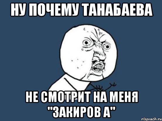 Ну почему Танабаева Не смотрит на меня "Закиров А", Мем Ну почему