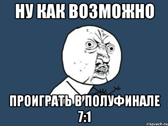 Ну как возможно проиграть в полуфинале 7:1, Мем Ну почему