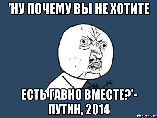 'НУ ПОЧЕМУ ВЫ НЕ ХОТИТЕ ЕСТЬ ГАВНО ВМЕСТЕ?'- ПУТИН, 2014, Мем Ну почему